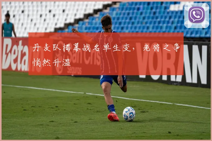 丹麦队揭幕战名单生变，老将之争悄然升温