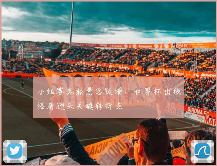 小组赛末轮悬念陡增，世界杯出线格局迎来关键转折点