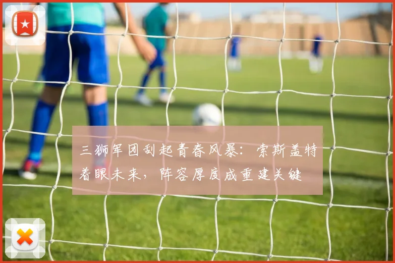 三狮军团刮起青春风暴：索斯盖特着眼未来，阵容厚度成重建关键