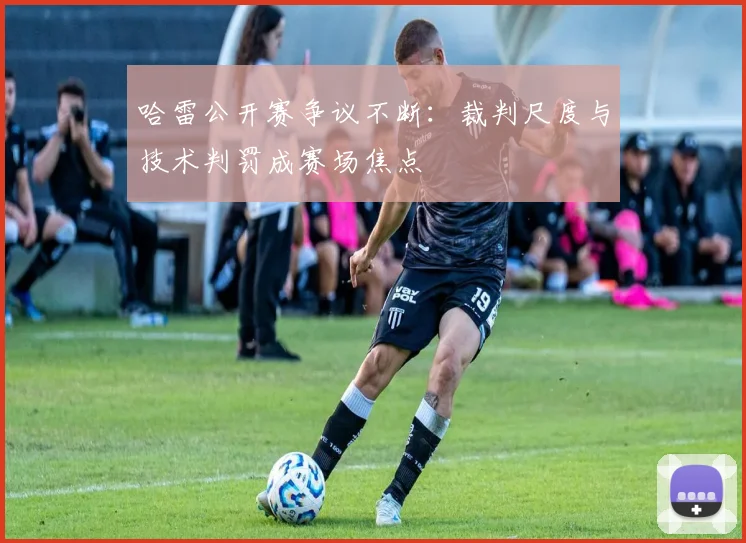 哈雷公开赛争议不断：裁判尺度与技术判罚成赛场焦点