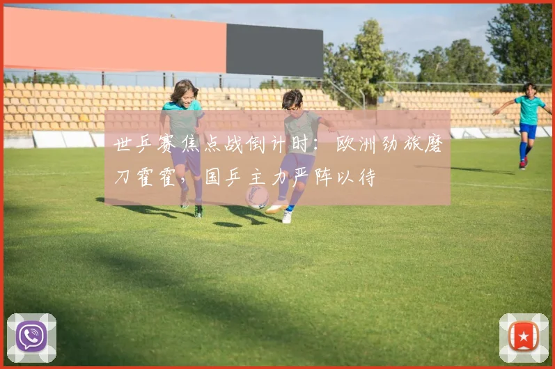 世乒赛焦点战倒计时：欧洲劲旅磨刀霍霍，国乒主力严阵以待
