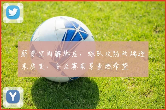薪资空间解绑后，球队攻防两端迎来质变，季后赛前景重燃希望
