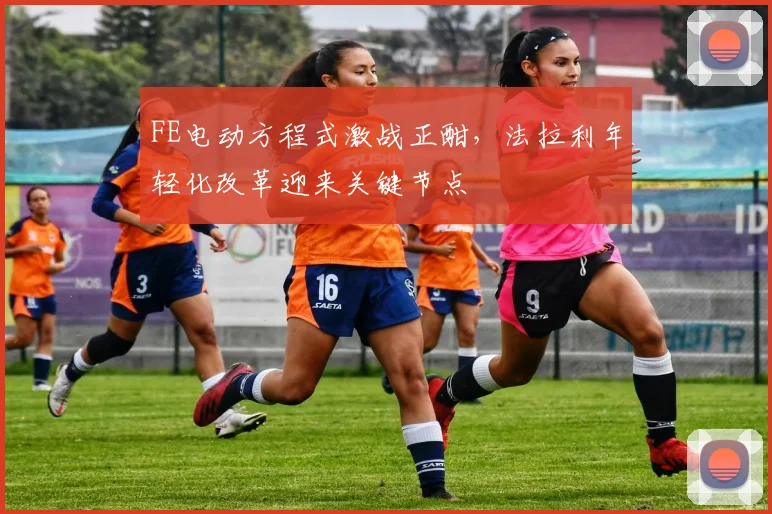 FE电动方程式激战正酣，法拉利年轻化改革迎来关键节点