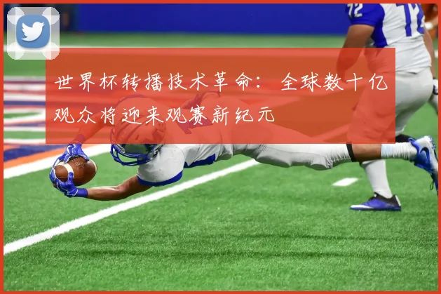世界杯转播技术革命：全球数十亿观众将迎来观赛新纪元