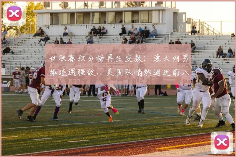 世联赛积分榜再生变数：意大利男排连遇强敌，美国队悄然逼近前八