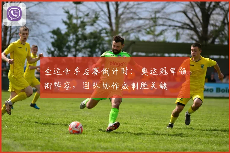 全运会季后赛倒计时：奥运冠军领衔阵容，团队协作成制胜关键