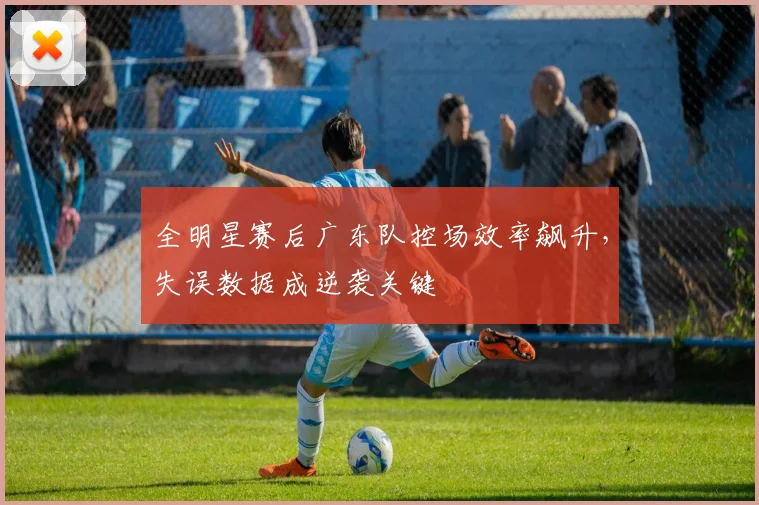 全明星赛后广东队控场效率飙升，失误数据成逆袭关键