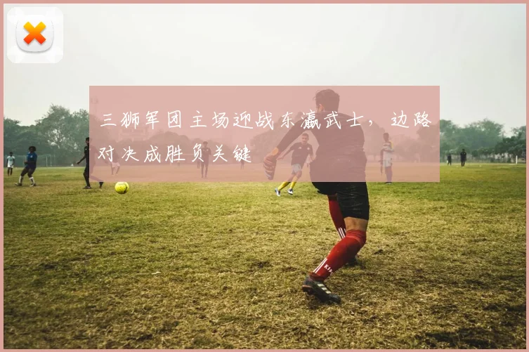 三狮军团主场迎战东瀛武士，边路对决成胜负关键