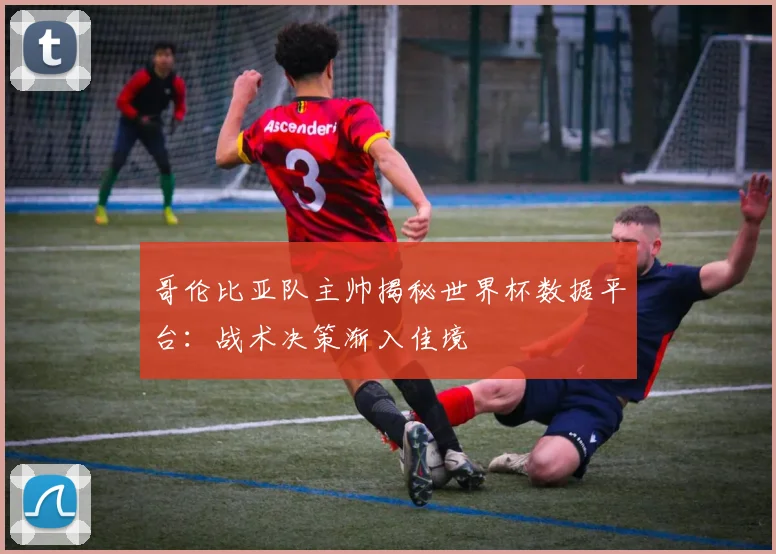 哥伦比亚队主帅揭秘世界杯数据平台：战术决策渐入佳境