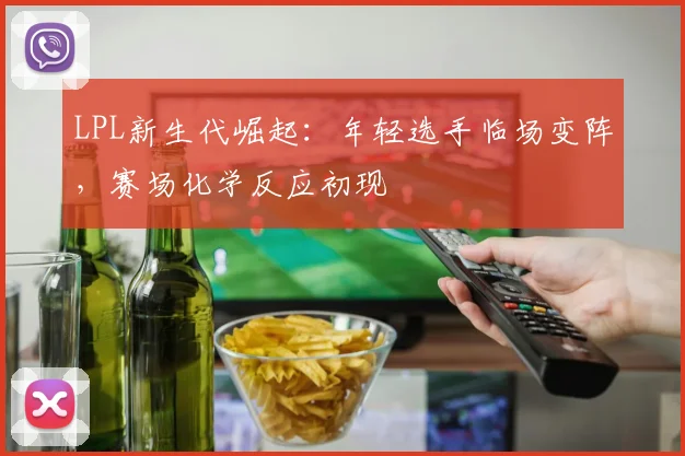 LPL新生代崛起：年轻选手临场变阵，赛场化学反应初现