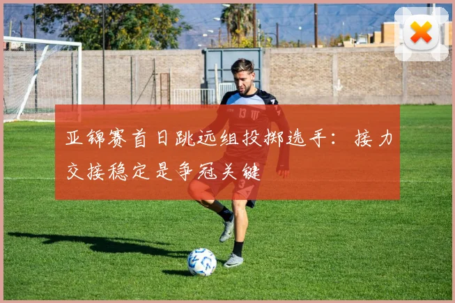 亚锦赛首日跳远组投掷选手：接力交接稳定是争冠关键