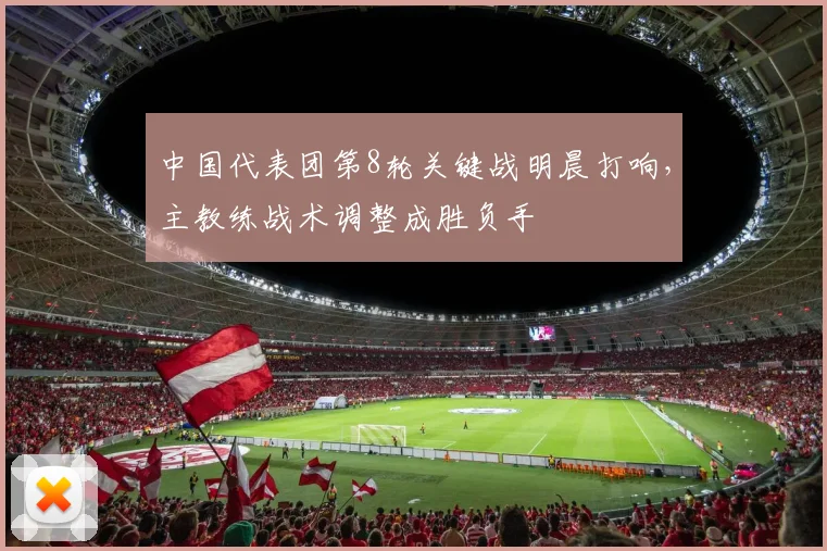 中国代表团第8轮关键战明晨打响，主教练战术调整成胜负手