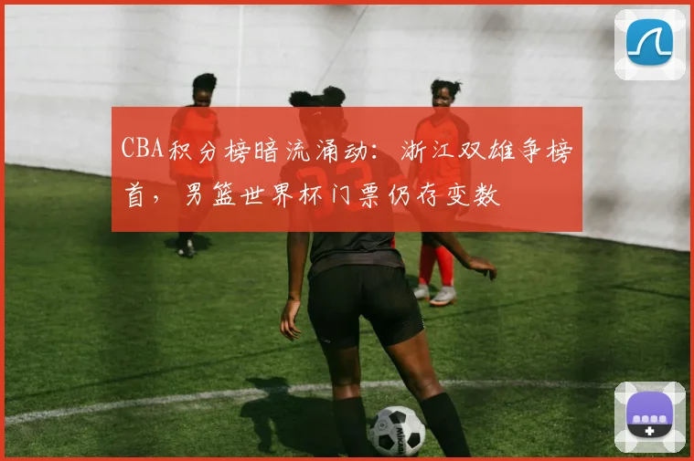 CBA积分榜暗流涌动：浙江双雄争榜首，男篮世界杯门票仍存变数