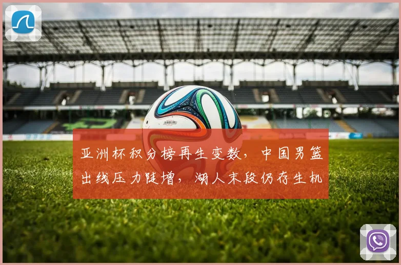 亚洲杯积分榜再生变数，中国男篮出线压力陡增，湖人末段仍存生机
