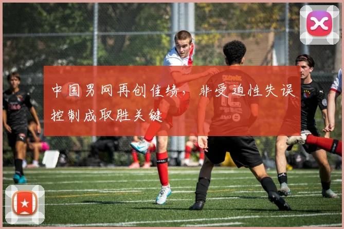 中国男网再创佳绩，非受迫性失误控制成取胜关键
