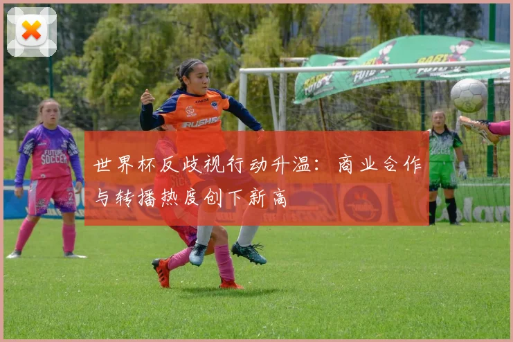 世界杯反歧视行动升温：商业合作与转播热度创下新高