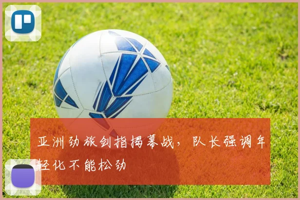 亚洲劲旅剑指揭幕战，队长强调年轻化不能松劲