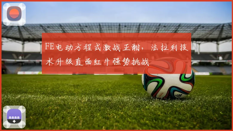 FE电动方程式激战正酣，法拉利技术升级直面红牛强势挑战