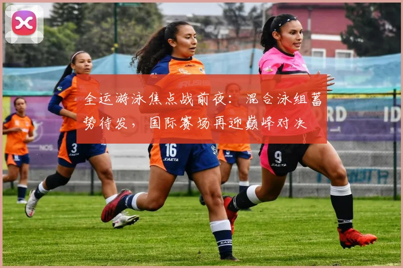 全运游泳焦点战前夜：混合泳组蓄势待发，国际赛场再迎巅峰对决