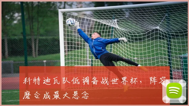 科特迪瓦队低调备战世界杯，阵容磨合成最大悬念