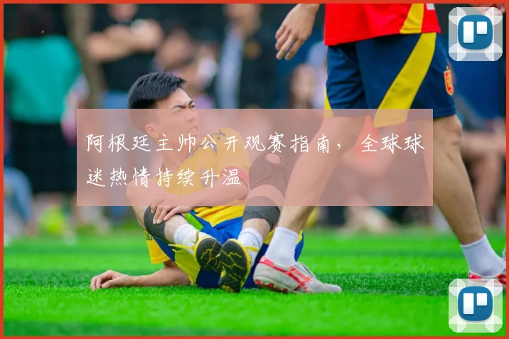 阿根廷主帅公开观赛指南，全球球迷热情持续升温