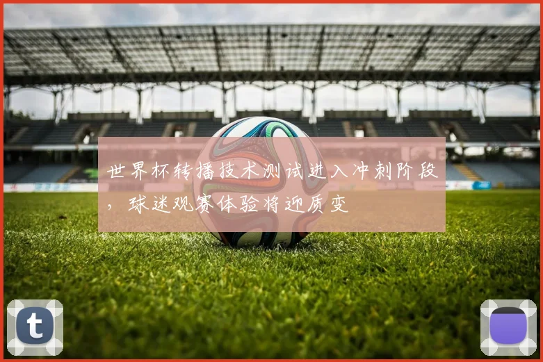 世界杯转播技术测试进入冲刺阶段，球迷观赛体验将迎质变