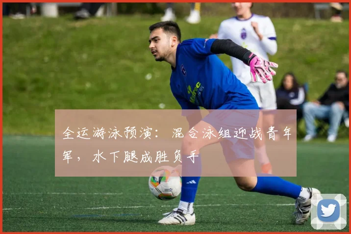 全运游泳预演：混合泳组迎战青年军，水下腿成胜负手