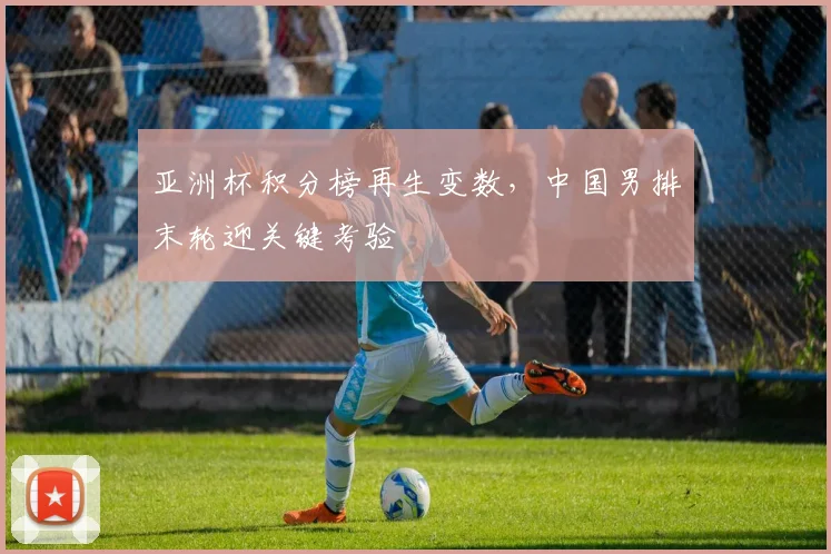 亚洲杯积分榜再生变数，中国男排末轮迎关键考验