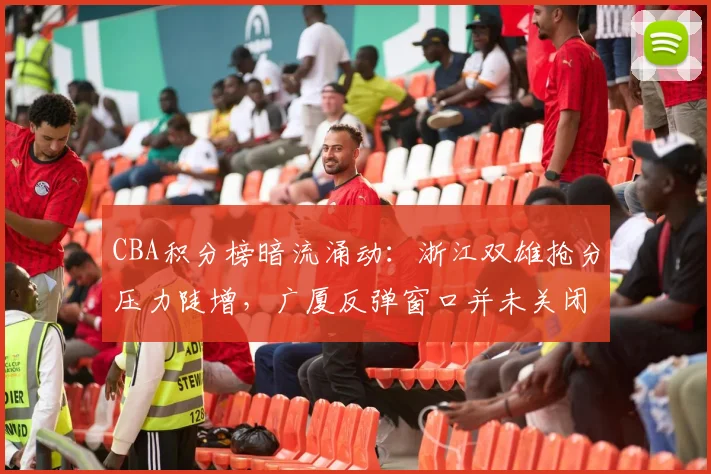 CBA积分榜暗流涌动：浙江双雄抢分压力陡增，广厦反弹窗口并未关闭
