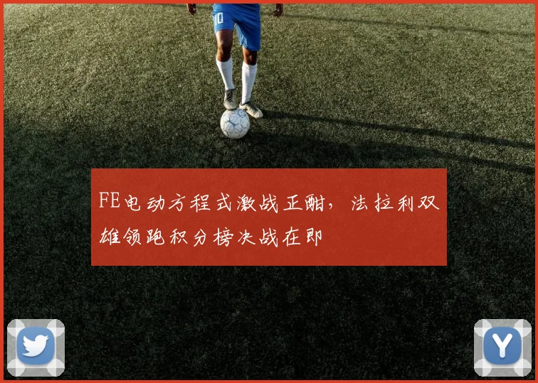 FE电动方程式激战正酣，法拉利双雄领跑积分榜决战在即