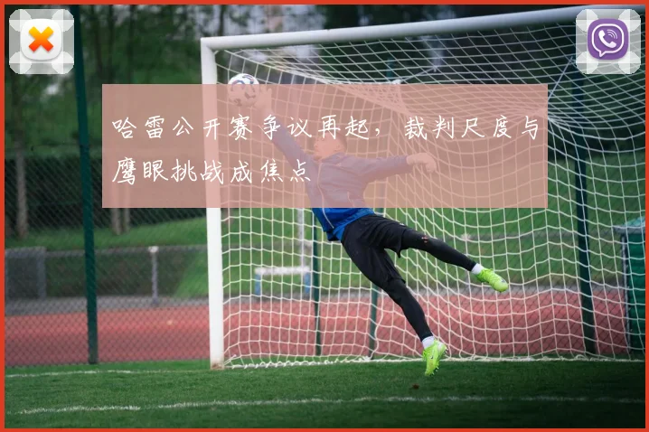 哈雷公开赛争议再起，裁判尺度与鹰眼挑战成焦点