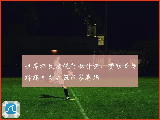 世界杯反歧视行动升温，赞助商与转播平台共筑包容赛场