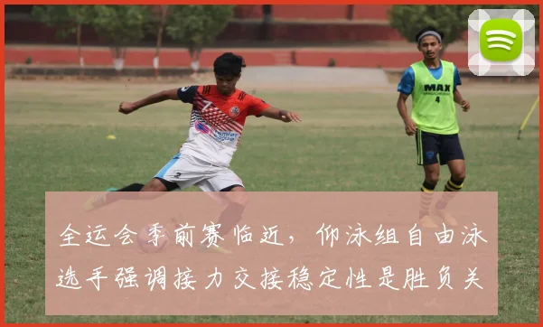 全运会季前赛临近，仰泳组自由泳选手强调接力交接稳定性是胜负关键