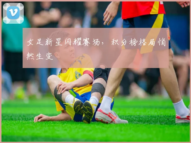 女足新星闪耀赛场，积分榜格局悄然生变