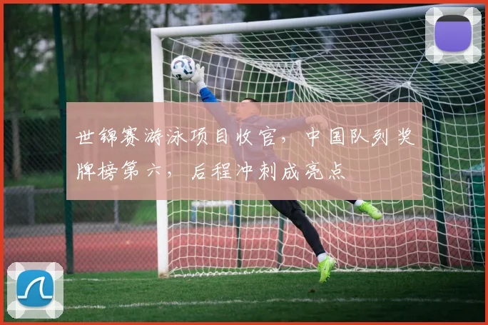 世锦赛游泳项目收官，中国队列奖牌榜第六，后程冲刺成亮点