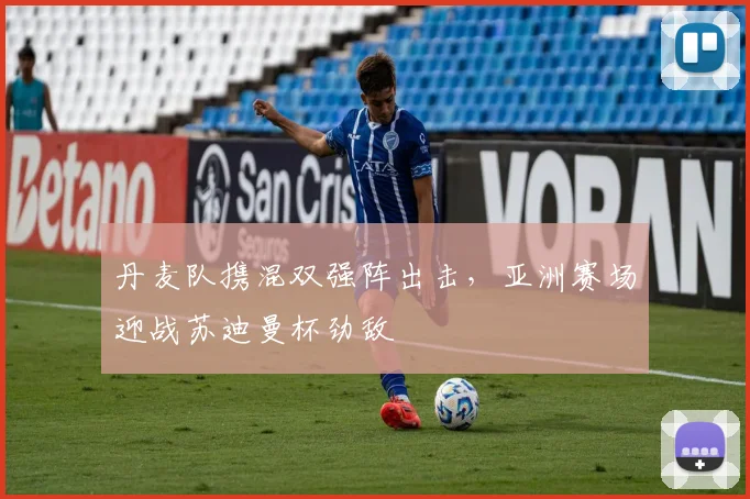 丹麦队携混双强阵出击，亚洲赛场迎战苏迪曼杯劲敌