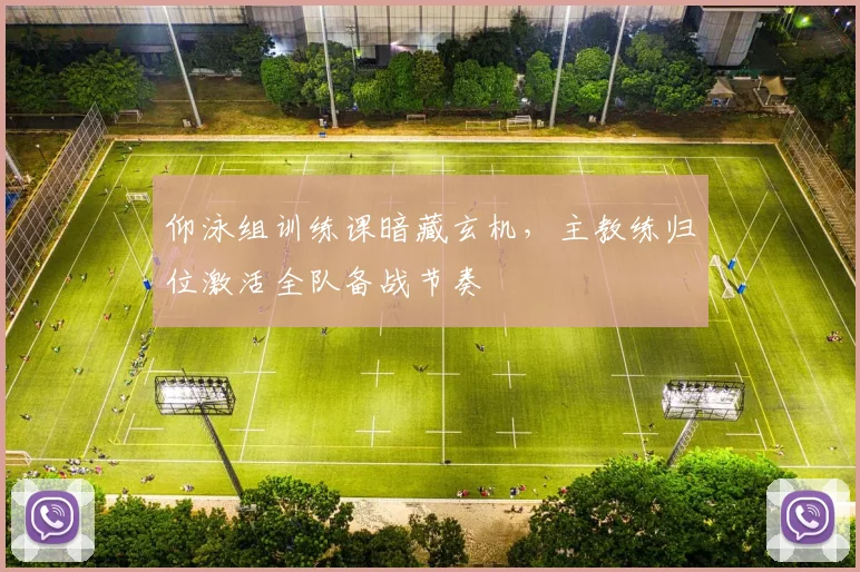 仰泳组训练课暗藏玄机，主教练归位激活全队备战节奏
