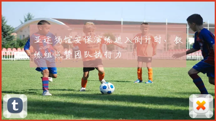 亚运场馆安保演练进入倒计时，教练组点赞团队执行力