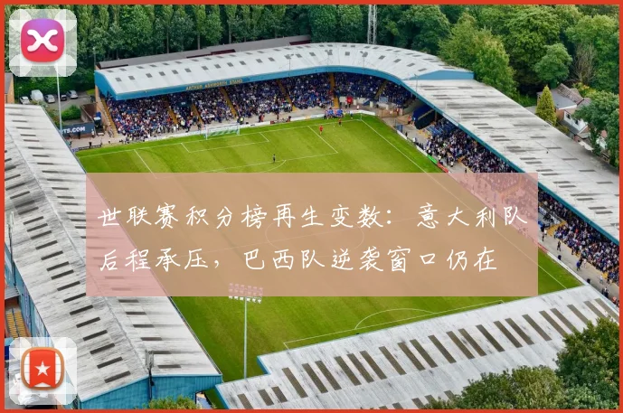 世联赛积分榜再生变数：意大利队后程承压，巴西队逆袭窗口仍在