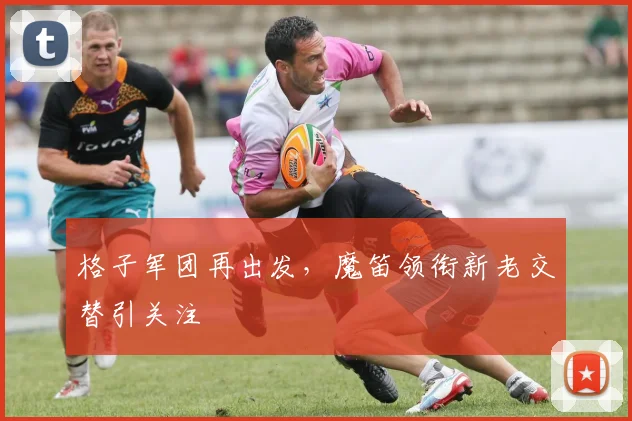 格子军团再出发，魔笛领衔新老交替引关注