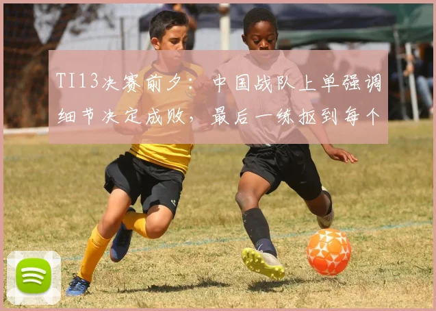 TI13决赛前夕：中国战队上单强调细节决定成败，最后一练抠到每个技能释放