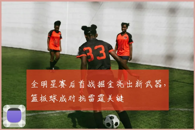 全明星赛后首战掘金亮出新武器，篮板球成对抗雷霆关键